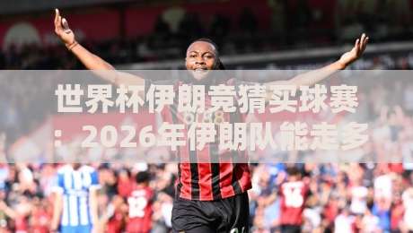 世界杯伊朗竞猜买球赛：2026年伊朗队能走多远？和记买球足球体育深度解析