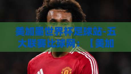 美加墨世界杯足球站-五大联赛比球网：【美加墨世界杯】五大联赛球星如何备战2026？