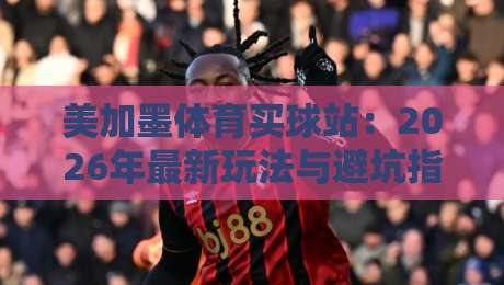 美加墨体育买球站：2026年最新玩法与避坑指南【美加墨体育买球站】