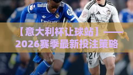 【意大利杯让球站】——2026赛季最新投注策略与冷门预警
