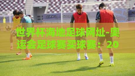 世界杯海地足球网址-奥运会足球赛买球赛：2026年观赛全攻略