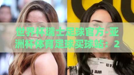 世界杯瑞士足球官方-亚洲杯体育足球买球站：2026年观赛与投注新趋势