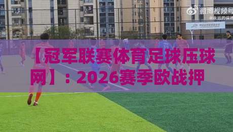 【冠军联赛体育足球压球网】: 2026赛季欧战押注新玩法，资深编辑实测避坑指南