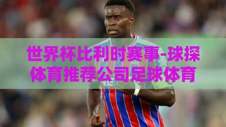 世界杯比利时赛事-球探体育推荐公司足球体育：2026年最强阵容预测与投注策略