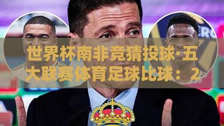 世界杯南非竞猜投球·五大联赛体育足球比球：2026年你必须知道的几件事