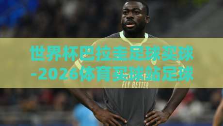 世界杯巴拉圭足球买球-2026体育买球站足球体育：巴拉圭出线赔率与实战指南