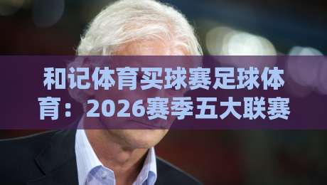 和记体育买球赛足球体育：2026赛季五大联赛投注策略与趋势解析