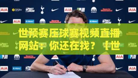 世预赛压球赛视频直播网站：你还在找？【世预赛压球赛视频直播网站】终极观赛指南来了！