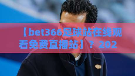 【bet366足球站在线观看免费直播站】？2026年足球迷的终极观赛指南