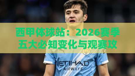 西甲体球站：2026赛季五大必知变化与观赛攻略