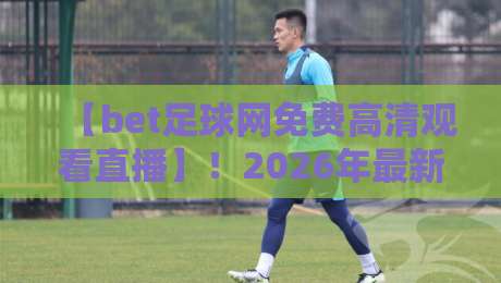 【bet足球网免费高清观看直播】！2026年最新免费看球平台、高清直播技巧与避坑指南，球迷必收藏！