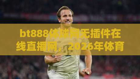 bt888体球网无插件在线直播网，2026年体育迷的免费看球神器！
