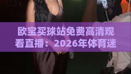 欧宝买球站免费高清观看直播：2026年体育迷不能错过的五大观赛体验