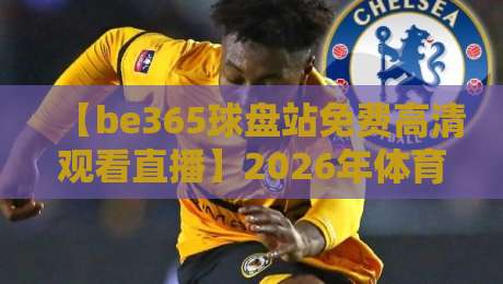 【be365球盘站免费高清观看直播】2026年体育迷的终极观赛指南