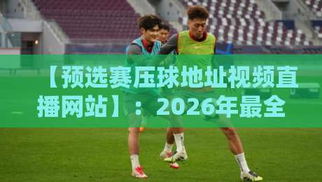 【预选赛压球地址视频直播网站】:2026年最全观赛渠道与避坑指南