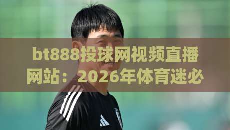 bt888投球网视频直播网站:2026年体育迷必看的(bt888投球网视频直播网站)终极指南