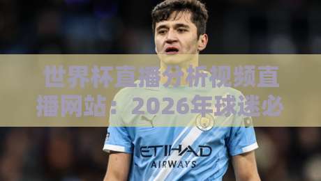 世界杯直播分析视频直播网站:2026年球迷必备的观赛神器 世界杯直播分析视频直播网站:2026年球迷必备的观赛神器