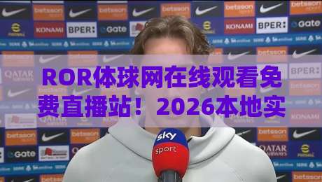 ROR体球网在线观看免费直播站！2026本地实测报告（ROR体球网）附观赛体验