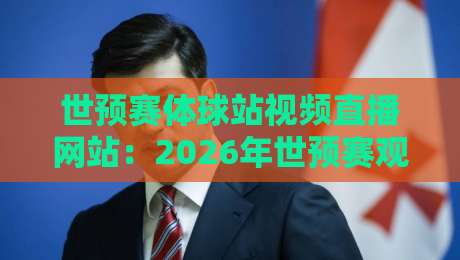 世预赛体球站视频直播网站：2026年世预赛观赛新选择，这些平台值得关注！