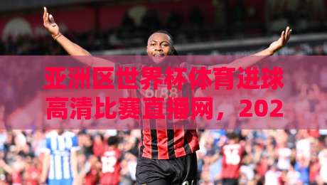 亚洲区世界杯体育进球高清比赛直播网，2026世预赛高清直播怎么选？