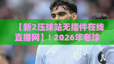 【新2压球站无插件在线直播网】! 2026年老球迷都在用的观赛神器，真香体验大揭秘