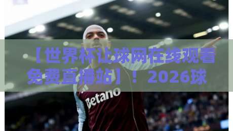 【世界杯让球网在线观看免费直播站】！2026球迷私藏的观赛攻略与避坑指南