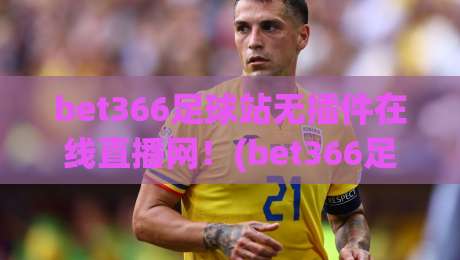 bet366足球站无插件在线直播网！(bet366足球站) 2026年球迷必备观赛神器