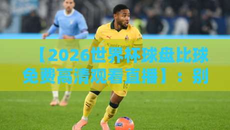 【2026世界杯球盘比球免费高清观看直播】：别踩坑！这些渠道才靠谱（附避雷指南）