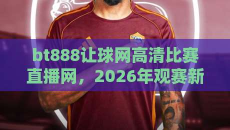 bt888让球网高清比赛直播网，2026年观赛新体验（bt888让球网高清比赛直播网）
