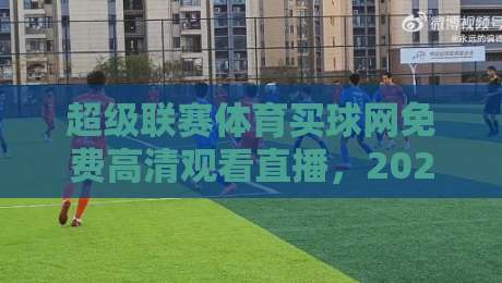 超级联赛体育买球网免费高清观看直播，2026年观赛新姿势（超级联赛体育买球网免费高清观看直播）