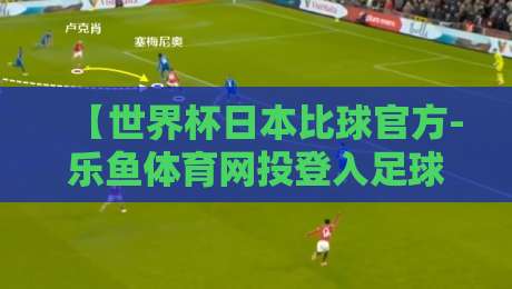 【世界杯日本比球官方-乐鱼体育网投登入足球体育】: 2026年观赛指南与球迷必读攻略
