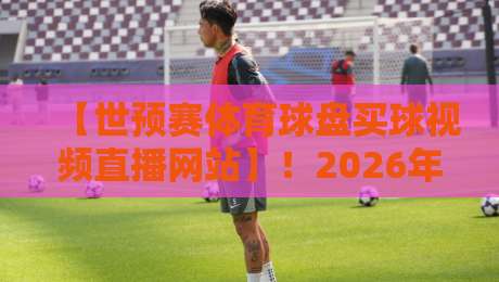 【世预赛体育球盘买球视频直播网站】!2026年世预赛观赛与盘口分析全攻略 【世预赛体育球盘买球视频直播网站】!2026年世预赛观赛与盘口分析全攻略
