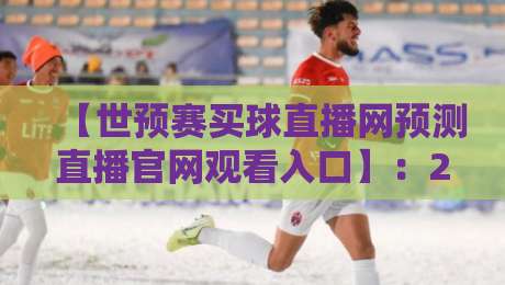 【世预赛买球直播网预测直播官网观看入口】:2026年球迷必看的全程观赛指南 【世预赛买球直播网预测直播官网观看入口】:2026年球迷必看的全程观赛指南