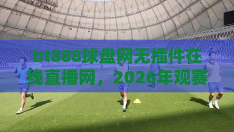 bt888球盘网无插件在线直播网,2026年观赛新体验(bt888球盘网) bt888球盘网无插件在线直播网,2026年观赛新体验(bt888球盘网)