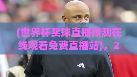 (世界杯买球直播预测在线观看免费直播站),2026观赛新姿势!【世界杯买球直播预测在线观看免费直播站】实用指南来了 (世界杯买球直播预测在线观看免费直播站),2026观赛新姿势!【世界杯买球直播预测在线观看免费直播站】实用指南来了