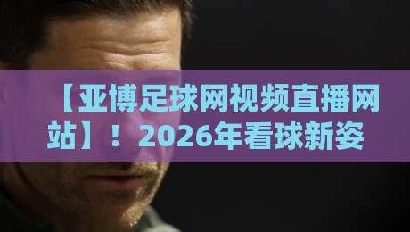 【亚博足球网视频直播网站】!2026年看球新姿势,这些功能你必须知道 【亚博足球网视频直播网站】!2026年看球新姿势,这些功能你必须知道