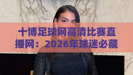 十博足球网高清比赛直播网:2026年球迷必藏的观赛平台(实测体验) 十博足球网高清比赛直播网:2026年球迷必藏的观赛平台(实测体验)