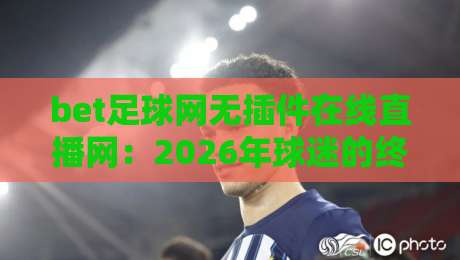 bet足球网无插件在线直播网:2026年球迷的终极观赛新选择,你试过没? bet足球网无插件在线直播网:2026年球迷的终极观赛新选择,你试过没?