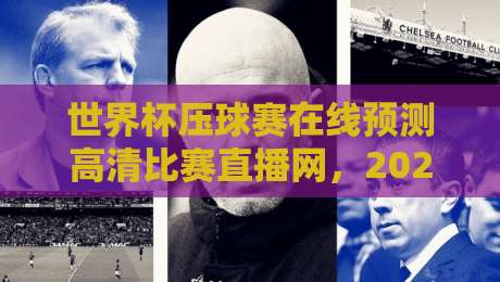 世界杯压球赛在线预测高清比赛直播网，2026年球迷必藏指南