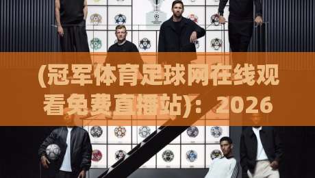 (冠军体育足球网在线观看免费直播站)：2026年足球迷必备的观赛指南？